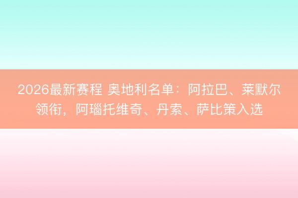 2026最新赛程 奥地利名单：阿拉巴、莱默尔领衔，阿瑙托维奇、丹索、萨比策入选