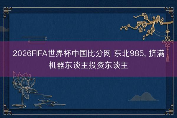 2026FIFA世界杯中国比分网 东北985， 挤满机器东谈主投资东谈主