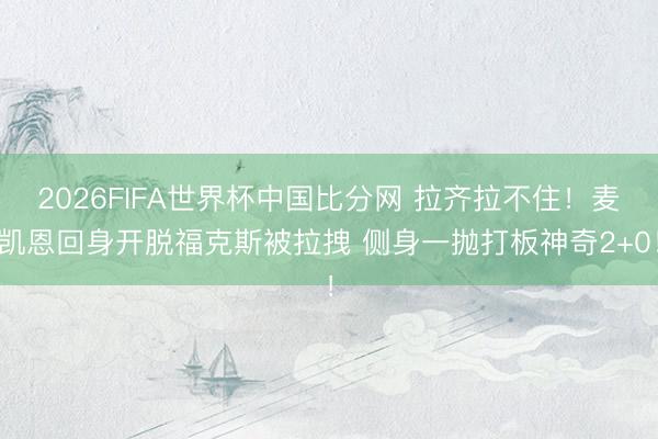 2026FIFA世界杯中国比分网 拉齐拉不住！麦凯恩回身开脱福克斯被拉拽 侧身一抛打板神奇2+0！