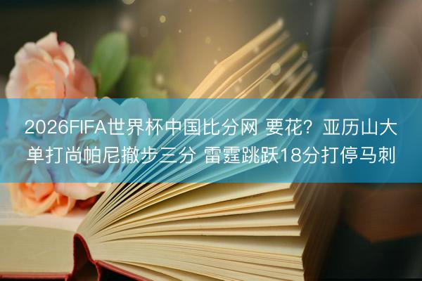 2026FIFA世界杯中国比分网 要花？亚历山大单打尚帕尼撤