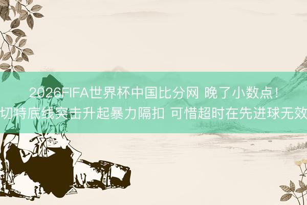 2026FIFA世界杯中国比分网 晚了小数点！切特底线突击升