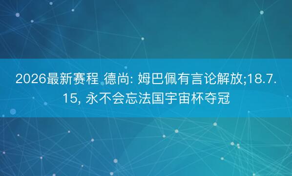 2026最新赛程 德尚: 姆巴佩有言论解放;18.7.15， 永不会忘法国宇宙杯夺冠