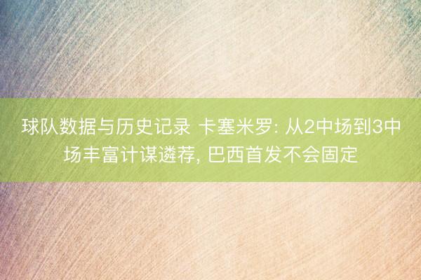 球队数据与历史记录 卡塞米罗: 从2中场到3中场丰富计谋遴荐, 巴西首发不会固定
