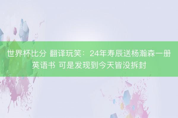 世界杯比分 翻译玩笑：24年寿辰送杨瀚森一册英语书 可是发现到今天皆没拆封