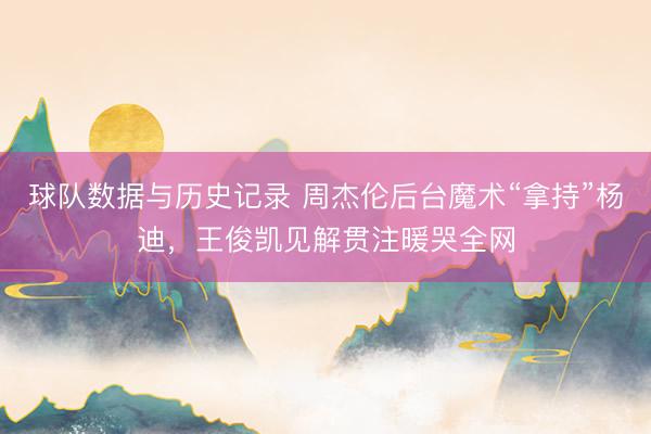 球队数据与历史记录 周杰伦后台魔术“拿持”杨迪，王俊凯见解贯注暖哭全网