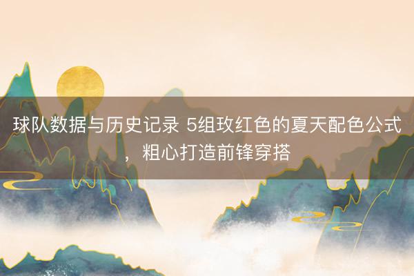 球队数据与历史记录 5组玫红色的夏天配色公式，粗心打造前锋穿搭