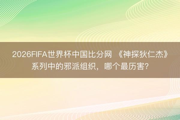 2026FIFA世界杯中国比分网 《神探狄仁杰》系列中的邪派组织，哪个最历害？