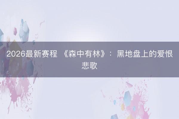 2026最新赛程 《森中有林》:黑地盘上的爱恨悲歌