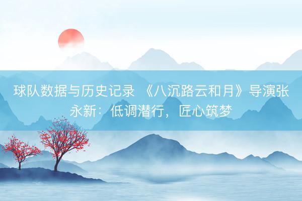 球队数据与历史记录 《八沉路云和月》导演张永新：低调潜行，匠心筑梦
