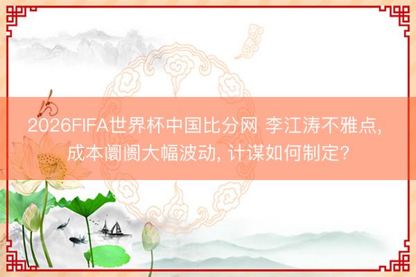 2026FIFA世界杯中国比分网 李江涛不雅点， 成本阛阓大幅波动， 计谋如何制定?