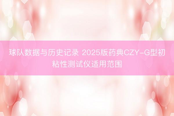 球队数据与历史记录 2025版药典CZY-G型初粘性测试仪适用范围