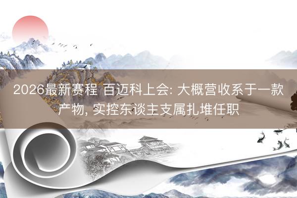 2026最新赛程 百迈科上会: 大概营收系于一款产物， 实控东谈主支属扎堆任职