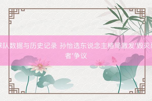 球队数据与历史记录 孙怡选东说念主格局激发'毁灭弱者'争议