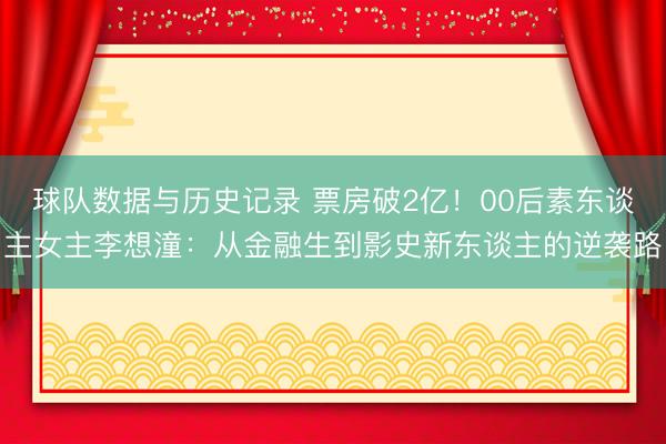球队数据与历史记录 票房破2亿!00后素东谈主女主李想潼:从金融生到影史新东谈主的逆袭路