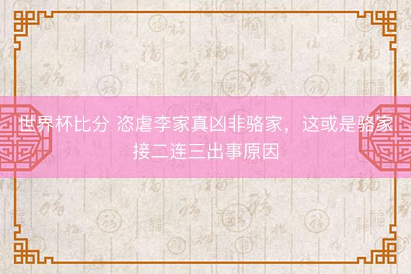 世界杯比分 恣虐李家真凶非骆家，这或是骆家接二连三出事原因