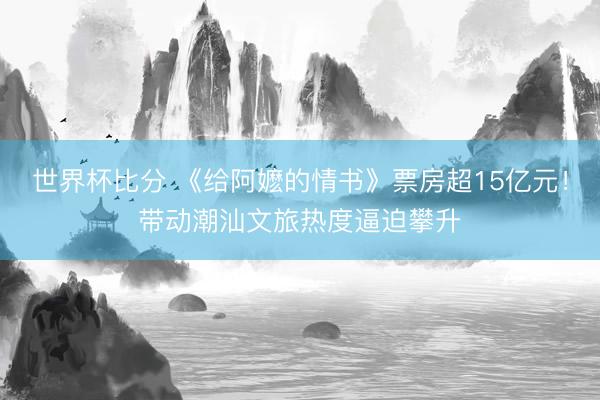 世界杯比分 《给阿嬷的情书》票房超15亿元!带动潮汕文旅热度逼迫攀升