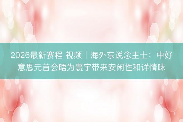 2026最新赛程 视频|海外东说念主士:中好意思元首会晤为寰宇带来安闲性和详情味