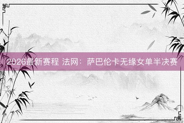 2026最新赛程 法网:萨巴伦卡无缘女单半决赛