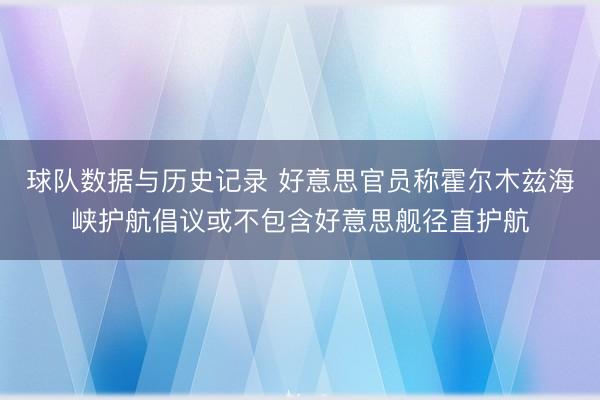 球队数据与历史记录 好意思官员称霍尔木兹海峡护航倡议或不包含好意思舰径直护航