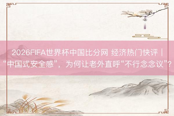 2026FIFA世界杯中国比分网 经济热门快评|“中国式安全感”,为何让老外直呼“不行念念议”?
