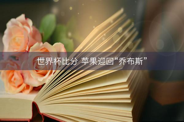 世界杯比分 苹果迎回“乔布斯”
