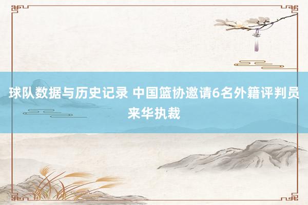 球队数据与历史记录 中国篮协邀请6名外籍评判员来华执裁