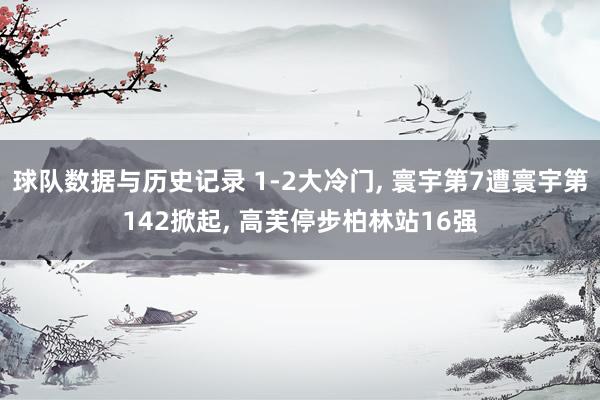 球队数据与历史记录 1-2大冷门, 寰宇第7遭寰宇第142掀起, 高芙停步柏林站16强