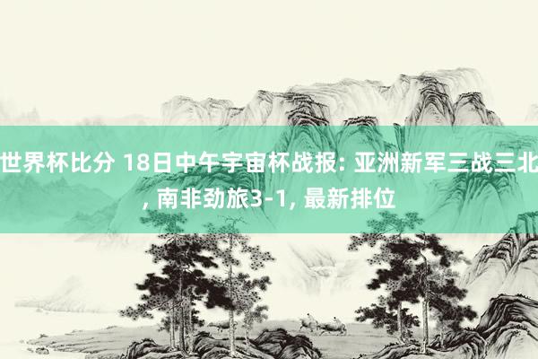 世界杯比分 18日中午宇宙杯战报: 亚洲新军三战三北, 南非劲旅3-1, 最新排位