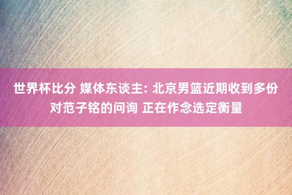 世界杯比分 媒体东谈主: 北京男篮近期收到多份对范子铭的问询 正在作念选定衡量