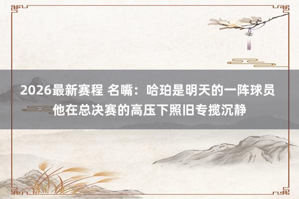 2026最新赛程 名嘴：哈珀是明天的一阵球员 他在总决赛的高压下照旧专揽沉静