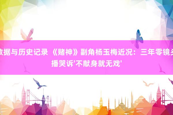 球队数据与历史记录 《赌神》副角杨玉梅近况：三年零镜头，直播哭诉'不献身就无戏'