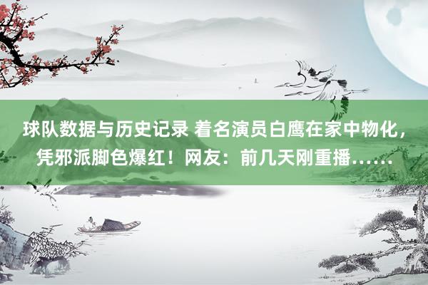 球队数据与历史记录 着名演员白鹰在家中物化，凭邪派脚色爆红！网友：前几天刚重播……