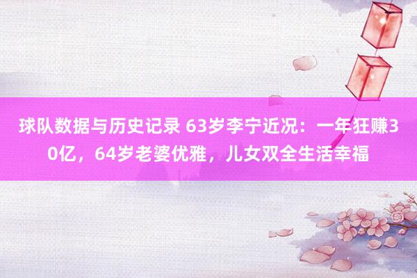 球队数据与历史记录 63岁李宁近况:一年狂赚30亿,64岁老婆优雅,儿女双全生活幸福